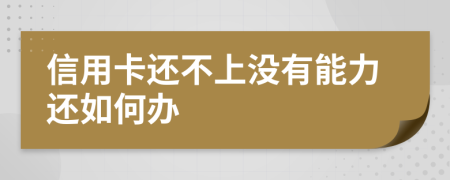 信用卡还不上没有能力还如何办