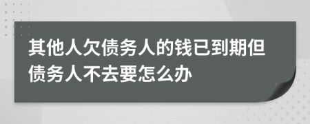 其他人欠债务人的钱已到期但债务人不去要怎么办