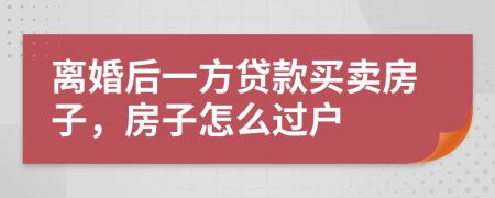 离婚后一方贷款买卖房子，房子怎么过户