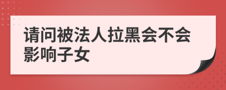 请问被法人拉黑会不会影响子女