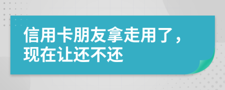 信用卡朋友拿走用了，现在让还不还