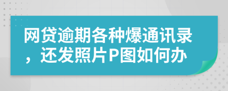 网贷逾期各种爆通讯录，还发照片P图如何办