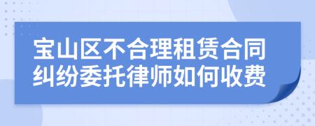 宝山区不合理租赁合同纠纷委托律师如何收费