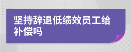 坚持辞退低绩效员工给补偿吗