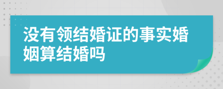 没有领结婚证的事实婚姻算结婚吗