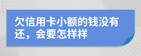 欠信用卡小额的钱没有还，会要怎样样