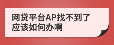 网贷平台AP找不到了应该如何办啊