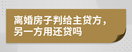 离婚房子判给主贷方，另一方用还贷吗