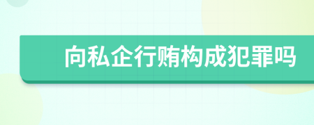 向私企行贿构成犯罪吗