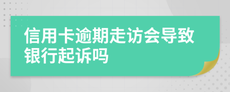 信用卡逾期走访会导致银行起诉吗