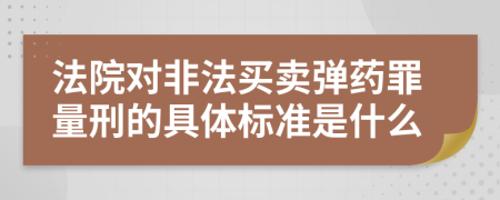 法院对非法买卖弹药罪量刑的具体标准是什么