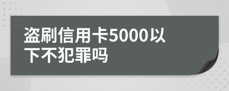 盗刷信用卡5000以下不犯罪吗