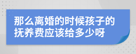 那么离婚的时候孩子的抚养费应该给多少呀