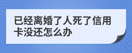 已经离婚了人死了信用卡没还怎么办