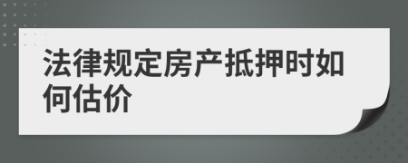 法律规定房产抵押时如何估价