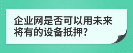 企业网是否可以用未来将有的设备抵押?