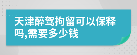 天津醉驾拘留可以保释吗,需要多少钱