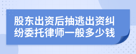 股东出资后抽逃出资纠纷委托律师一般多少钱