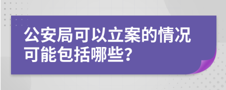 公安局可以立案的情况可能包括哪些？