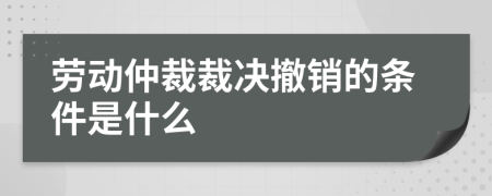 劳动仲裁裁决撤销的条件是什么