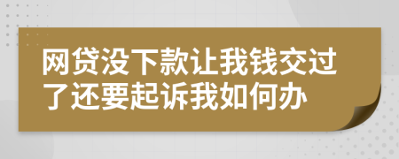 网贷没下款让我钱交过了还要起诉我如何办