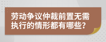 劳动争议仲裁前置无需执行的情形都有哪些？