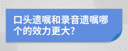 口头遗嘱和录音遗嘱哪个的效力更大?