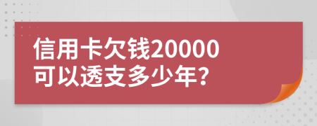 信用卡欠钱20000可以透支多少年？