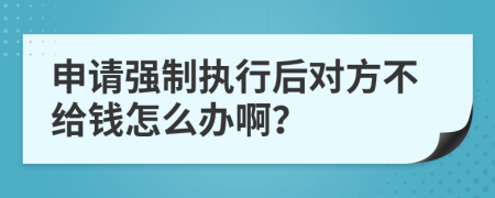 申请强制执行后对方不给钱怎么办啊？