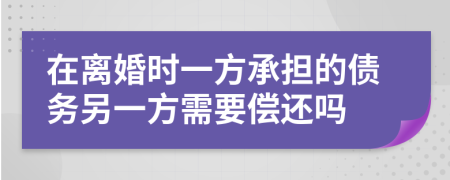 在离婚时一方承担的债务另一方需要偿还吗