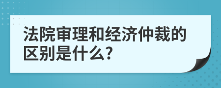 法院审理和经济仲裁的区别是什么?