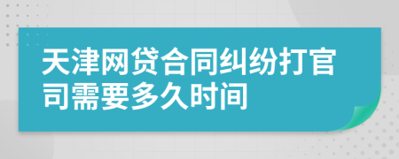 天津网贷合同纠纷打官司需要多久时间
