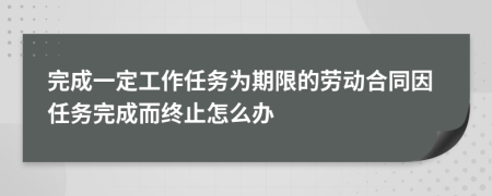 完成一定工作任务为期限的劳动合同因任务完成而终止怎么办