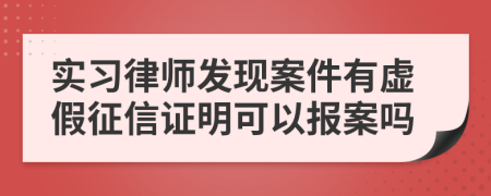 实习律师发现案件有虚假征信证明可以报案吗