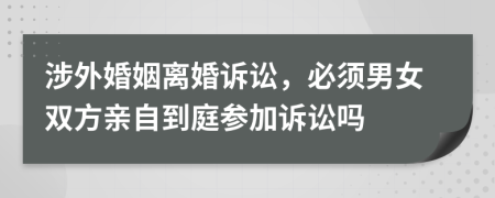 涉外婚姻离婚诉讼，必须男女双方亲自到庭参加诉讼吗