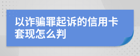 以诈骗罪起诉的信用卡套现怎么判