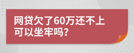 网贷欠了60万还不上可以坐牢吗？