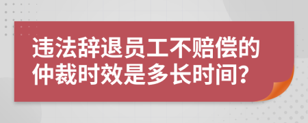 违法辞退员工不赔偿的仲裁时效是多长时间？