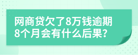 网商贷欠了8万钱逾期8个月会有什么后果？