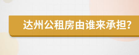 达州公租房由谁来承担？