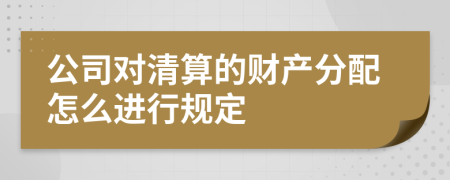 公司对清算的财产分配怎么进行规定