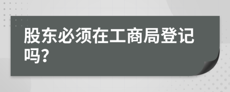 股东必须在工商局登记吗？