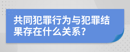 共同犯罪行为与犯罪结果存在什么关系？