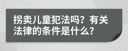 拐卖儿童犯法吗？有关法律的条件是什么？