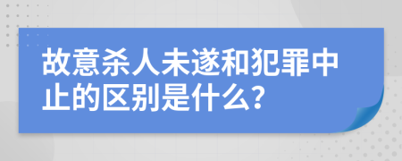 故意杀人未遂和犯罪中止的区别是什么？