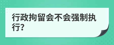 行政拘留会不会强制执行？