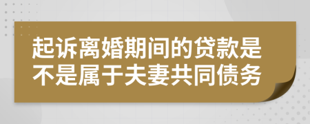 起诉离婚期间的贷款是不是属于夫妻共同债务