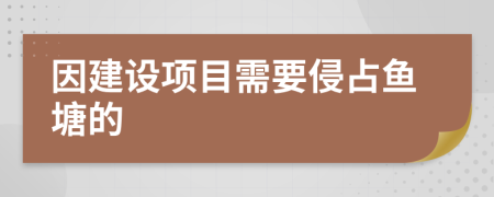 因建设项目需要侵占鱼塘的