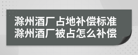 滁州酒厂占地补偿标准滁州酒厂被占怎么补偿