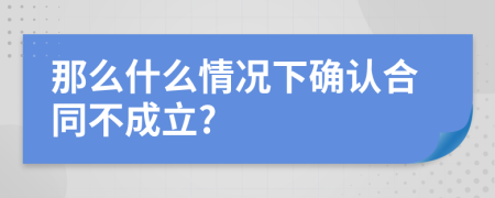 那么什么情况下确认合同不成立?